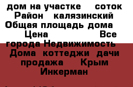 дом на участке 30 соток › Район ­ калязинский › Общая площадь дома ­ 73 › Цена ­ 1 600 000 - Все города Недвижимость » Дома, коттеджи, дачи продажа   . Крым,Инкерман